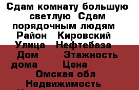 Сдам комнату большую светлую. Сдам порядочным людям › Район ­ Кировский › Улица ­ Нефтебаза › Дом ­ 3 › Этажность дома ­ 5 › Цена ­ 5 500 - Омская обл. Недвижимость » Квартиры аренда   